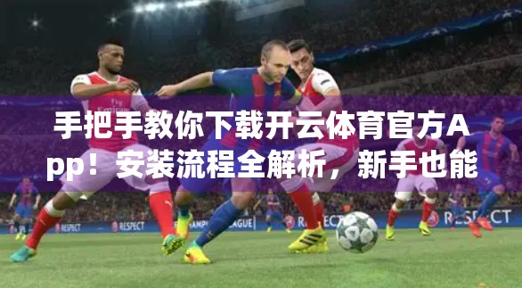 手把手教你下载开云体育官方App！安装流程全解析，新手也能轻松上手！