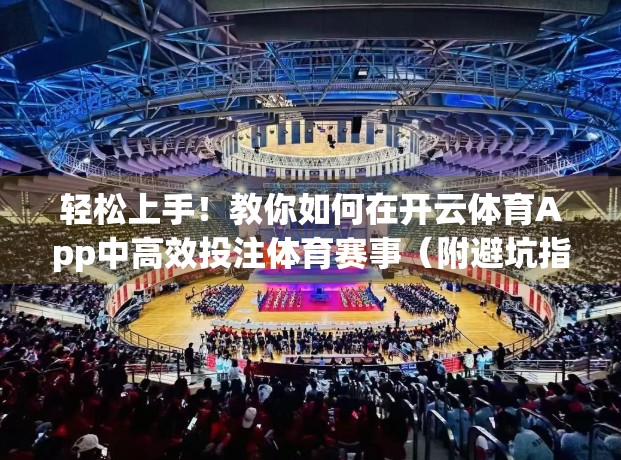 轻松上手！教你如何在开云体育App中高效投注体育赛事（附避坑指南）
