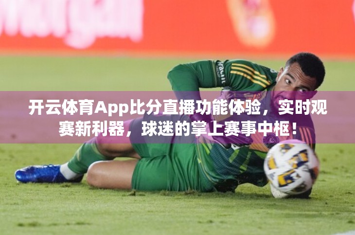 开云体育App比分直播功能体验，实时观赛新利器，球迷的掌上赛事中枢！