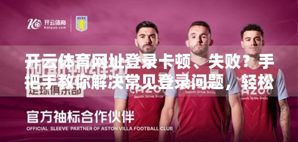 开云体育网址登录卡顿、失败？手把手教你解决常见登录问题，轻松畅玩赛事直播！