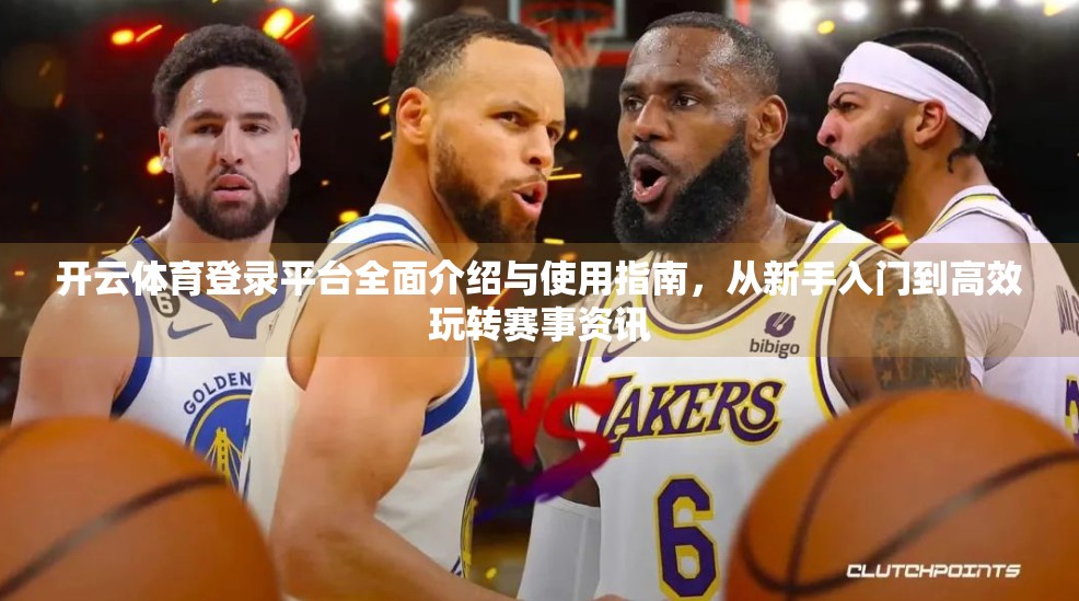 开云体育登录平台全面介绍与使用指南，从新手入门到高效玩转赛事资讯