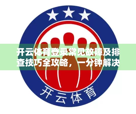 开云体育登录常见故障及排查技巧全攻略，一分钟解决90%的登录问题！