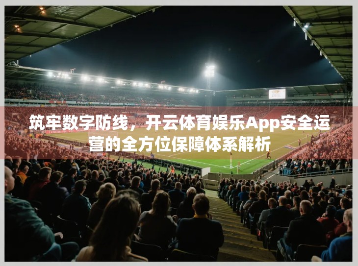 筑牢数字防线，开云体育娱乐App安全运营的全方位保障体系解析