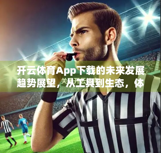 开云体育App下载的未来发展趋势展望，从工具到生态，体育科技如何重塑用户价值？