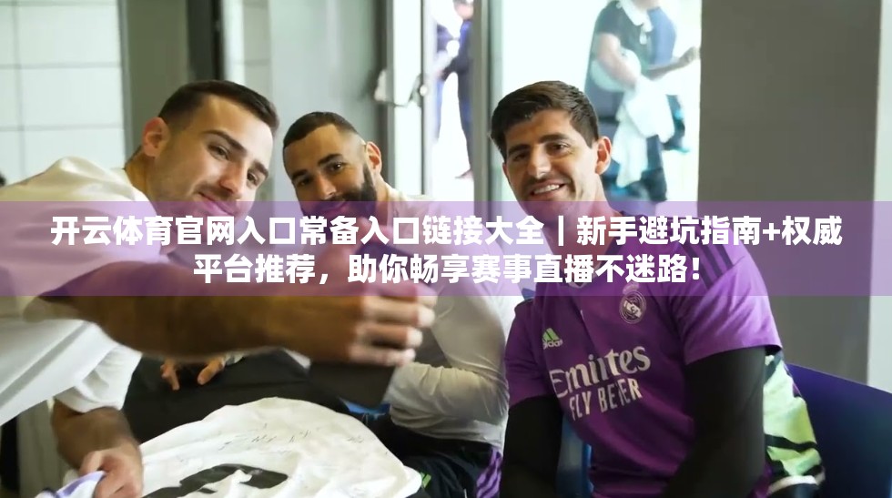 开云体育官网入口常备入口链接大全｜新手避坑指南+权威平台推荐，助你畅享赛事直播不迷路！