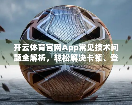 开云体育官网App常见技术问题全解析，轻松解决卡顿、登录失败、加载慢等烦恼！