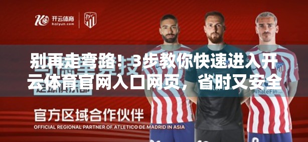 别再走弯路!3步教你快速进入开云体育官网入口网页,省时又安全! 别再走弯路!3步教你快速进入开云体育官网入口网页,省时又安全!