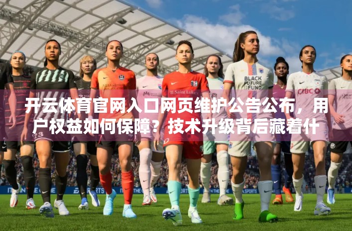 开云体育官网入口网页维护公告公布,用户权益如何保障?技术升级背后藏着什么秘密? 开云体育官网入口网页维护公告公布,用户权益如何保障?技术升级背后藏着什么秘密?