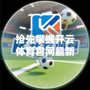 抢先掌握开云体育官网最新优惠资讯，畅享运动狂欢新体验！