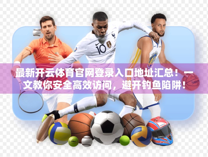 最新开云体育官网登录入口地址汇总！一文教你安全高效访问，避开钓鱼陷阱！