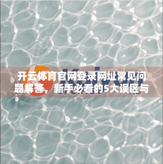 开云体育官网登录网址常见问题解答，新手必看的5大误区与实用攻略！