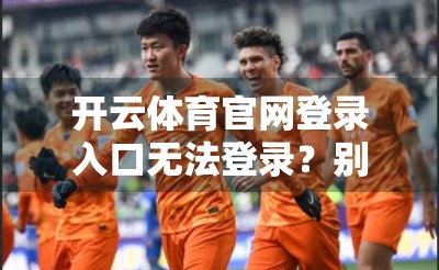 开云体育官网登录入口无法登录？别急！手把手教你排查与解决常见问题