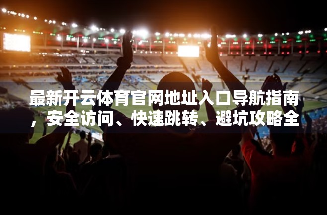 最新开云体育官网地址入口导航指南，安全访问、快速跳转、避坑攻略全解析！