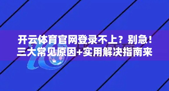 开云体育官网登录不上？别急！三大常见原因+实用解决指南来了！