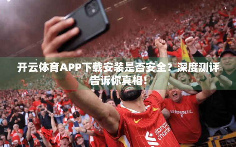 开云体育APP下载安装是否安全？深度测评告诉你真相！