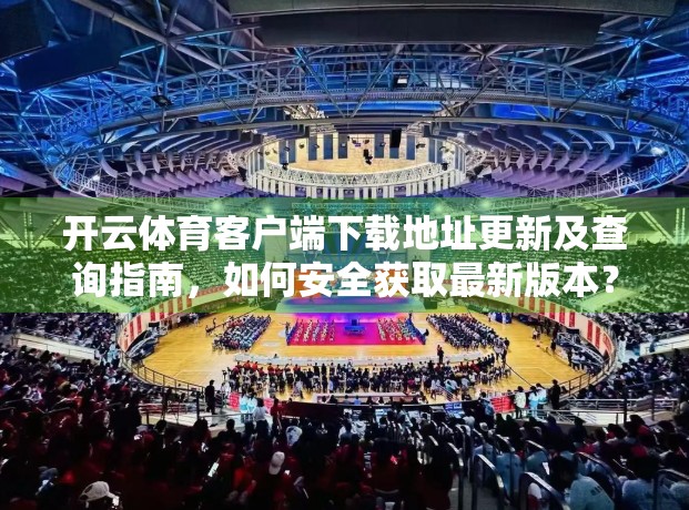 开云体育客户端下载地址更新及查询指南，如何安全获取最新版本？