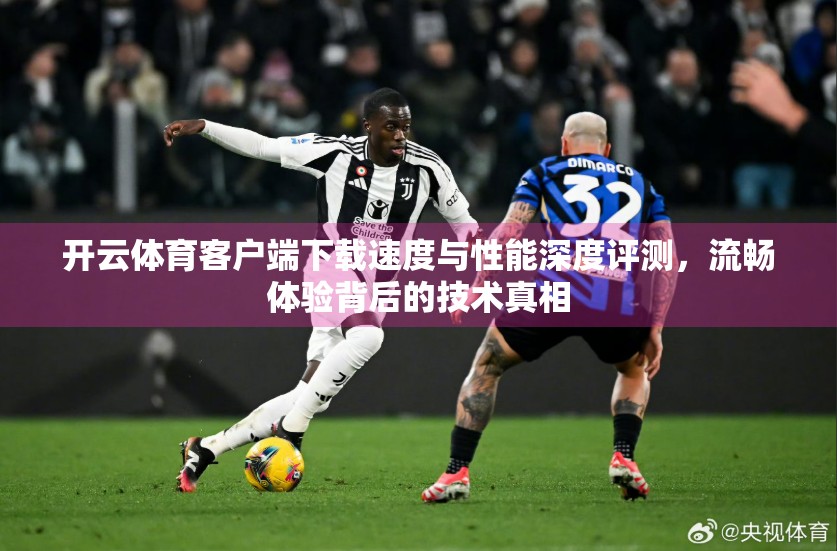 开云体育客户端下载速度与性能深度评测，流畅体验背后的技术真相