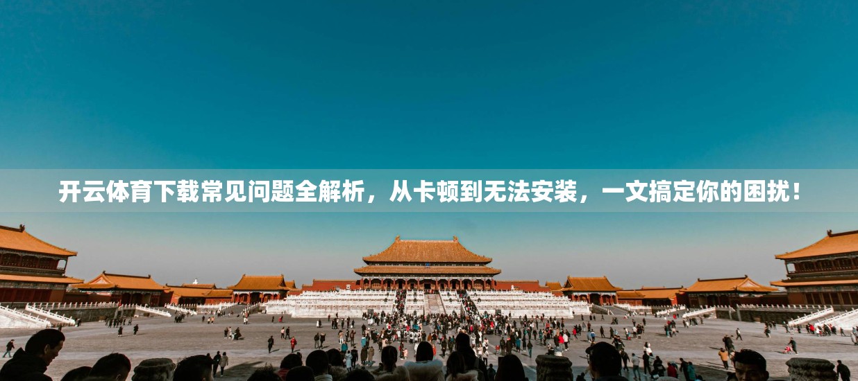 开云体育下载常见问题全解析，从卡顿到无法安装，一文搞定你的困扰！