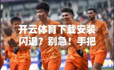 开云体育下载安装闪退？别急！手把手教你彻底解决这一难题！