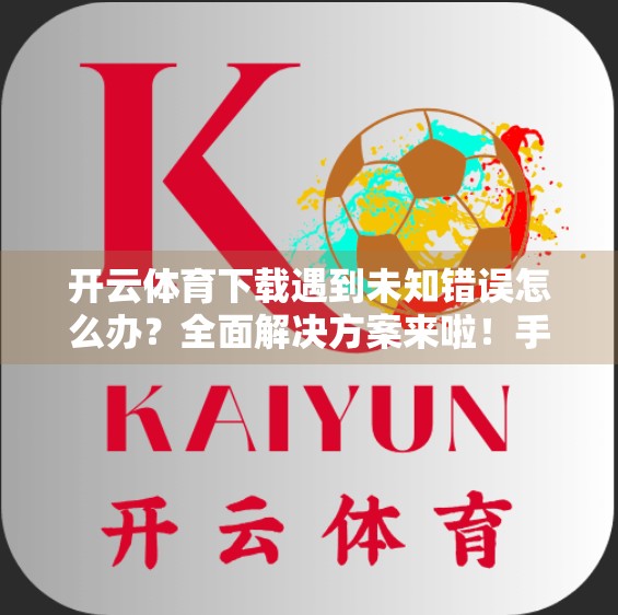 开云体育下载遇到未知错误怎么办？全面解决方案来啦！手把手教你轻松搞定！