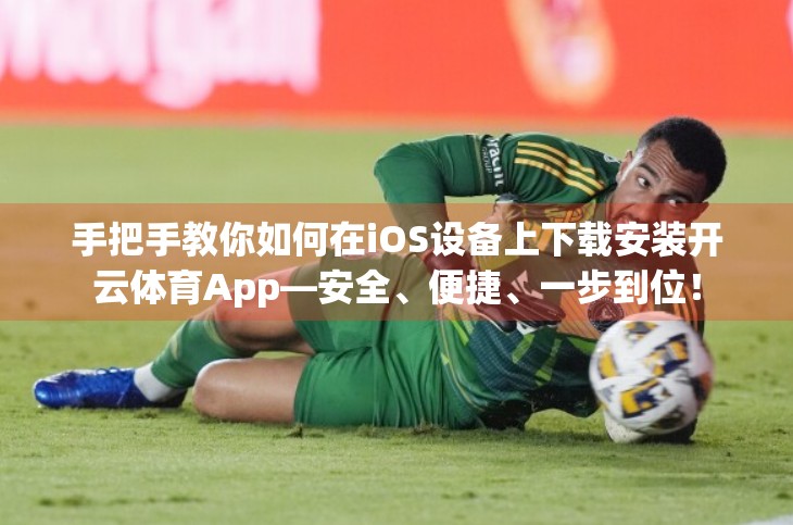 手把手教你如何在iOS设备上下载安装开云体育App—安全、便捷、一步到位！
