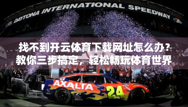找不到开云体育下载网址怎么办？教你三步搞定，轻松畅玩体育世界！