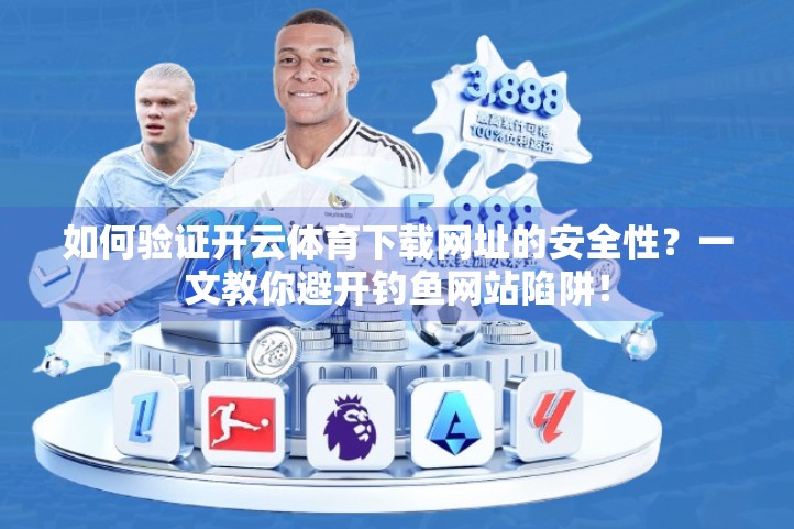 如何验证开云体育下载网址的安全性？一文教你避开钓鱼网站陷阱！