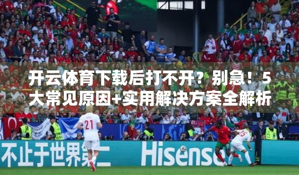 开云体育下载后打不开？别急！5大常见原因+实用解决方案全解析