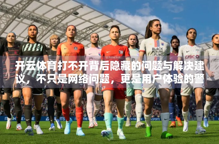 开云体育打不开背后隐藏的问题与解决建议，不只是网络问题，更是用户体验的警钟