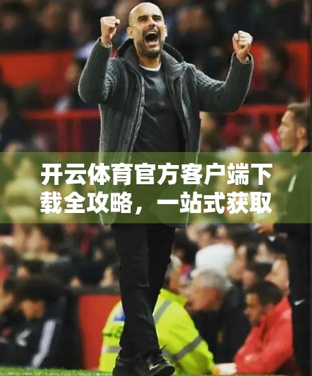 开云体育官方客户端下载全攻略，一站式获取正版入口，畅享赛事直播与互动体验！