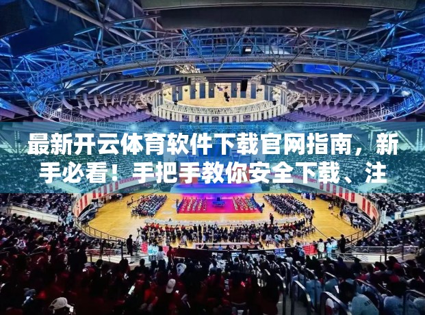 最新开云体育软件下载官网指南，新手必看！手把手教你安全下载、注册与使用全攻略
