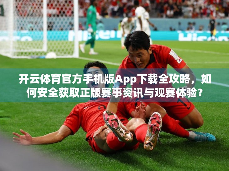 开云体育官方手机版App下载全攻略，如何安全获取正版赛事资讯与观赛体验？