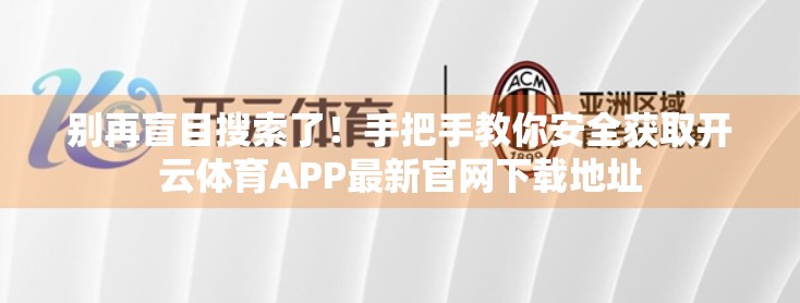 别再盲目搜索了！手把手教你安全获取开云体育APP最新官网下载地址