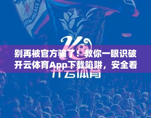 别再被官方骗了！教你一眼识破开云体育App下载陷阱，安全看球不踩雷！