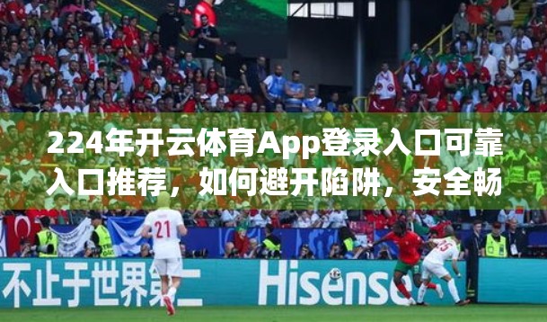 224年开云体育App登录入口可靠入口推荐，如何避开陷阱，安全畅享赛事直播？