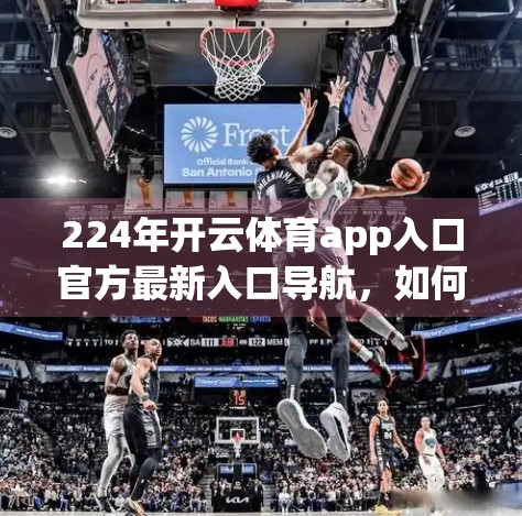 224年开云体育app入口官方最新入口导航，如何安全、高效地开启你的运动之旅？