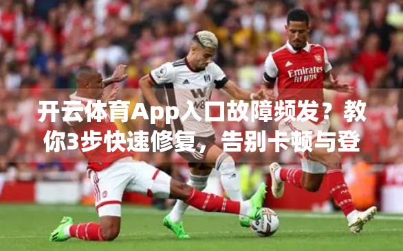 开云体育App入口故障频发？教你3步快速修复，告别卡顿与登录失败！