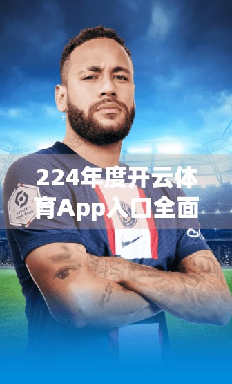 224年度开云体育App入口全面解析与导航工具，新手也能秒变老司机！
