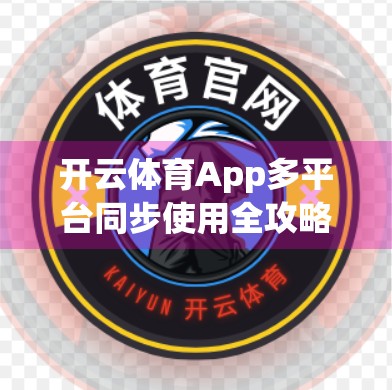开云体育App多平台同步使用全攻略，如何在手机、平板、电脑上无缝切换观赛体验？
