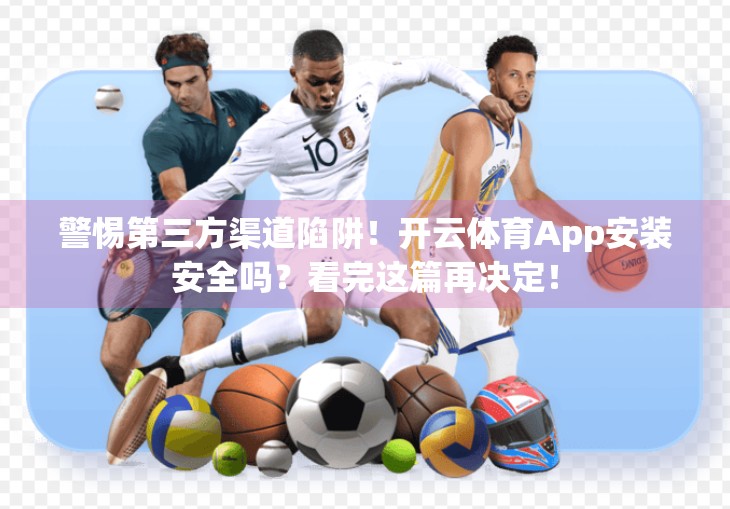 警惕第三方渠道陷阱！开云体育App安装安全吗？看完这篇再决定！