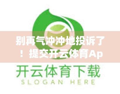 别再气冲冲地投诉了！提交开云体育App不满意见的正确方式，90%的人都错了！