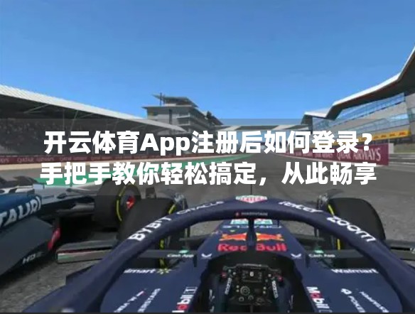 开云体育App注册后如何登录？手把手教你轻松搞定，从此畅享运动世界！