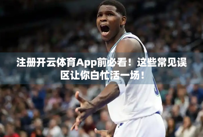 注册开云体育App前必看！这些常见误区让你白忙活一场！