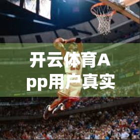 开云体育App用户真实评价深度解析，是运动爱好者的福音，还是数据隐私的隐患？