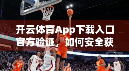 开云体育App下载入口官方验证，如何安全获取正版体育资讯与赛事直播？