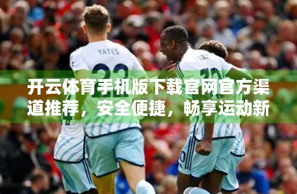 开云体育手机版下载官网官方渠道推荐，安全便捷，畅享运动新体验！