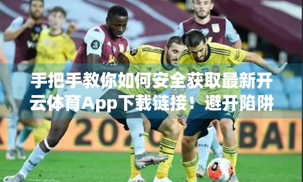 手把手教你如何安全获取最新开云体育App下载链接！避开陷阱，轻松畅玩体育世界！