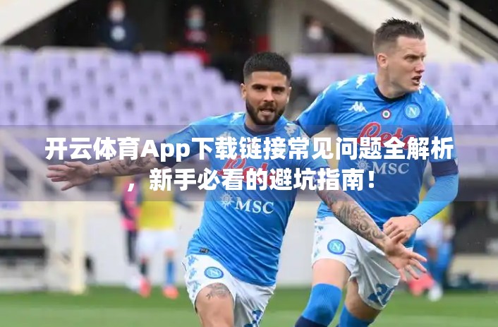 开云体育App下载链接常见问题全解析，新手必看的避坑指南！
