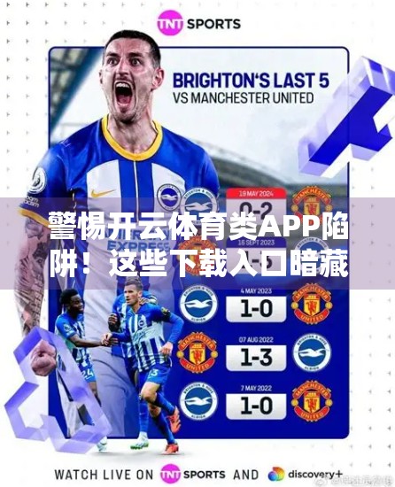 警惕开云体育类APP陷阱！这些下载入口暗藏风险，别让贪小便宜吃大亏！
