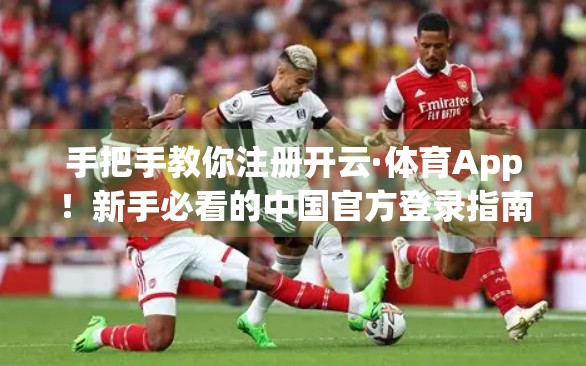 手把手教你注册开云·体育App！新手必看的中国官方登录指南（附避坑技巧）